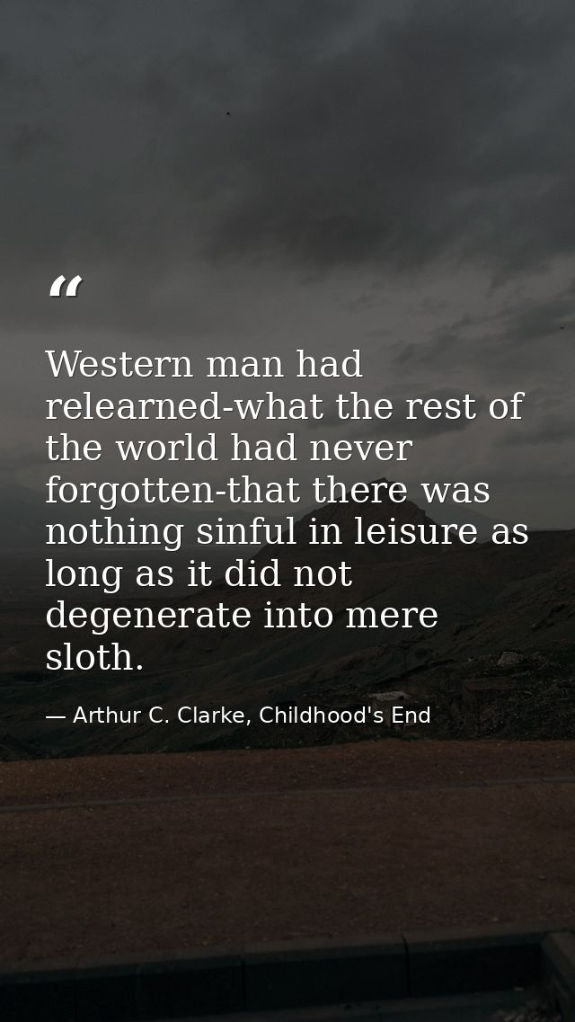Western man had relearned-what the rest of the world had never forgotten-that there was nothing sinful in leisure as lon — Arthur C. Clarke, Childhood's End
