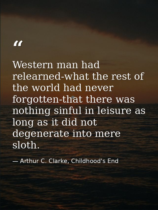 Western man had relearned-what the rest of the world had never forgotten-that there was nothing sinful in leisure as lon — Arthur C. Clarke, Childhood's End
