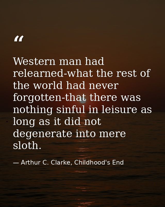 Western man had relearned-what the rest of the world had never forgotten-that there was nothing sinful in leisure as lon — Arthur C. Clarke, Childhood's End