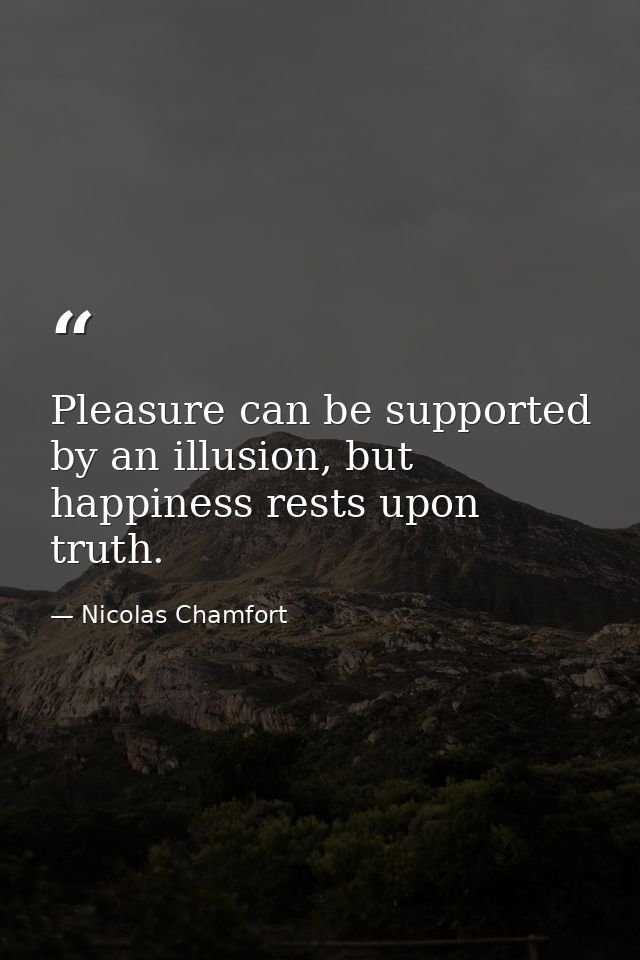Pleasure can be supported by an illusion, but happiness rests upon truth. — Nicolas Chamfort