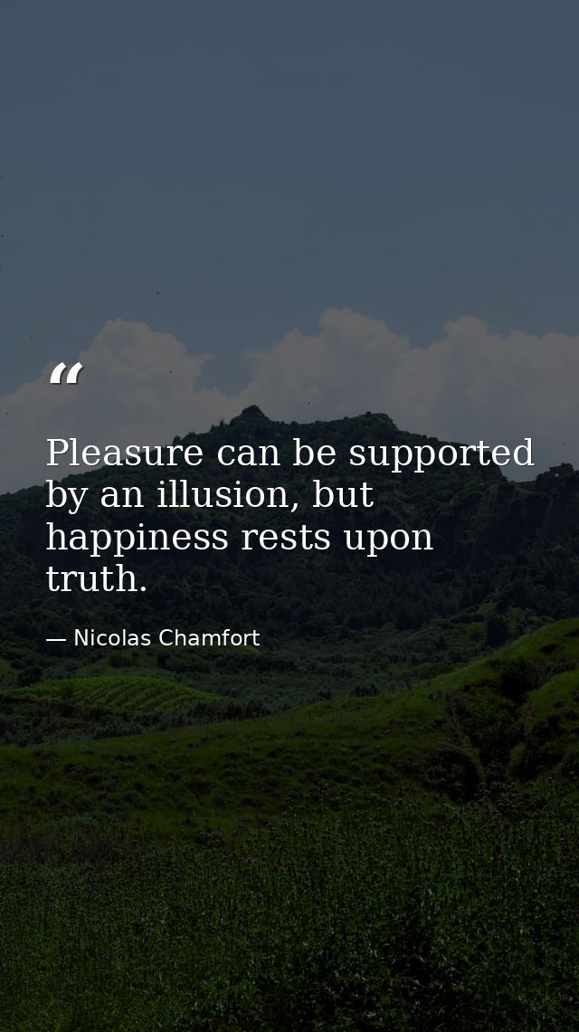 Pleasure can be supported by an illusion, but happiness rests upon truth. — Nicolas Chamfort