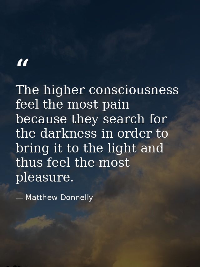The higher consciousness feel the most pain because they search for the darkness in order to bring it to the light and t — Matthew Donnelly