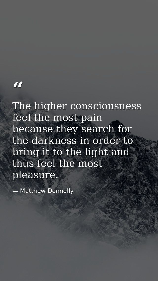 The higher consciousness feel the most pain because they search for the darkness in order to bring it to the light and t — Matthew Donnelly