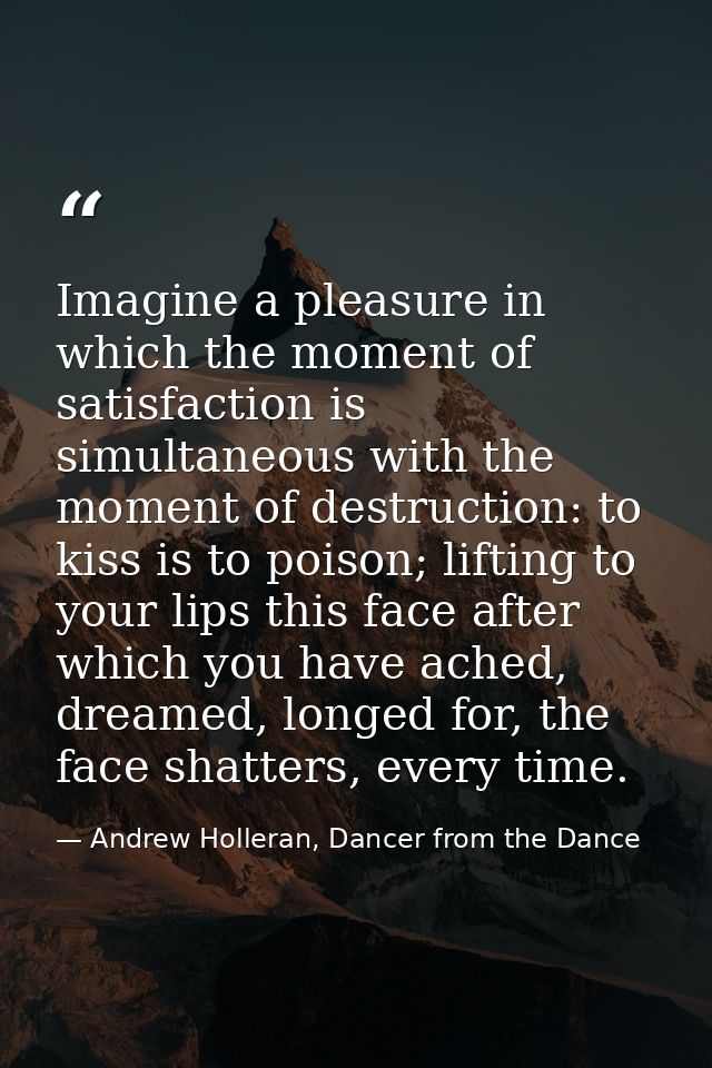 Imagine a pleasure in which the moment of satisfaction is simultaneous with the moment of destruction: to kiss is to poi — Andrew Holleran, Dancer from the Dance