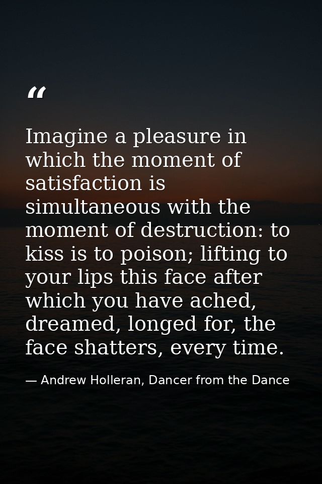 Imagine a pleasure in which the moment of satisfaction is simultaneous with the moment of destruction: to kiss is to poi — Andrew Holleran, Dancer from the Dance
