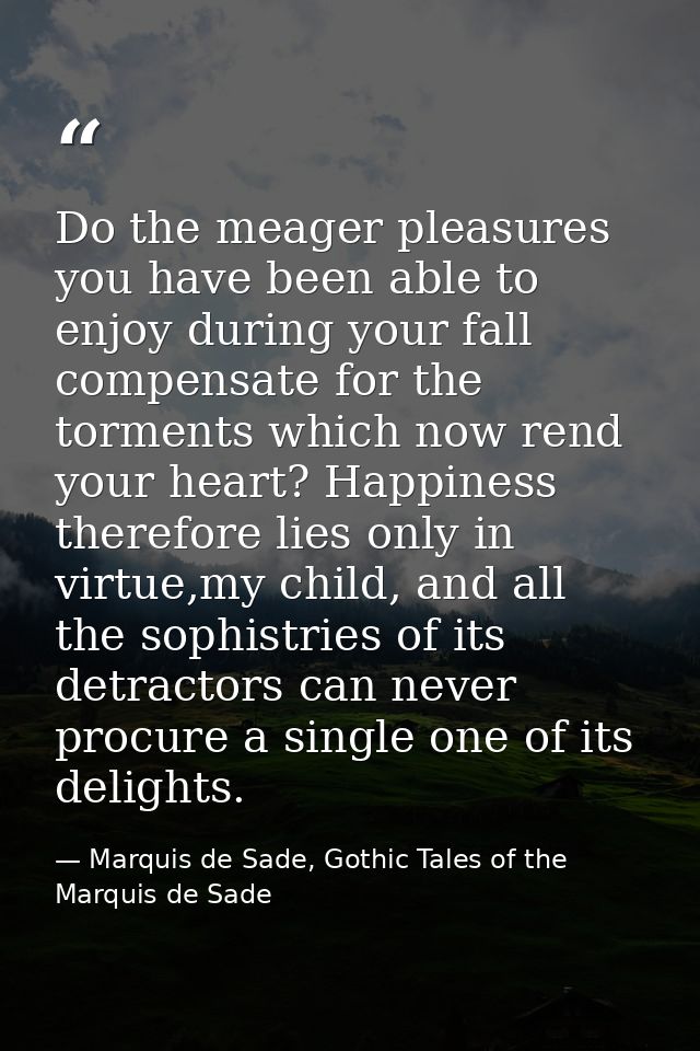 Do the meager pleasures you have been able to enjoy during your fall compensate for the torments which now rend your hea — Marquis de Sade, Gothic Tales of the Marquis de Sade