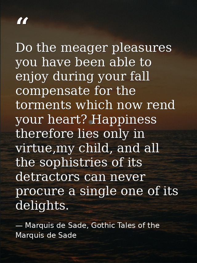 Do the meager pleasures you have been able to enjoy during your fall compensate for the torments which now rend your hea — Marquis de Sade, Gothic Tales of the Marquis de Sade