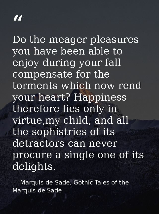 Do the meager pleasures you have been able to enjoy during your fall compensate for the torments which now rend your hea — Marquis de Sade, Gothic Tales of the Marquis de Sade