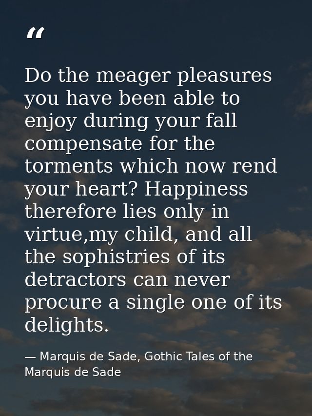 Do the meager pleasures you have been able to enjoy during your fall compensate for the torments which now rend your hea — Marquis de Sade, Gothic Tales of the Marquis de Sade