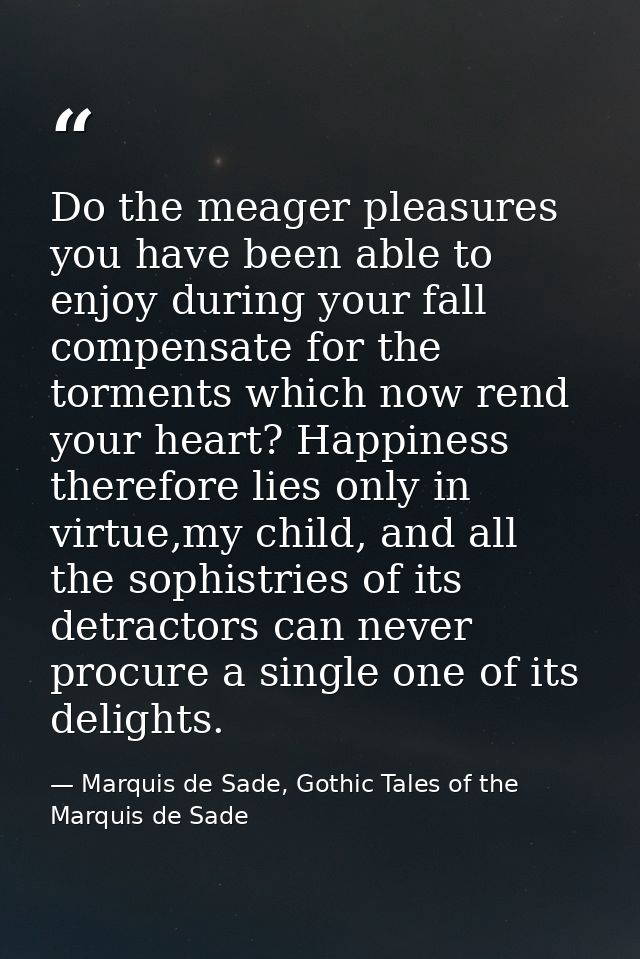 Do the meager pleasures you have been able to enjoy during your fall compensate for the torments which now rend your hea — Marquis de Sade, Gothic Tales of the Marquis de Sade