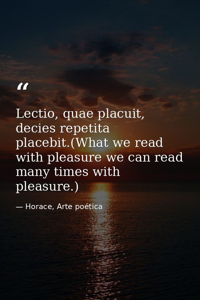 Lectio, quae placuit, decies repetita placebit.(What we read with pleasure we can read many times with pleasure.) — Horace, Arte poética