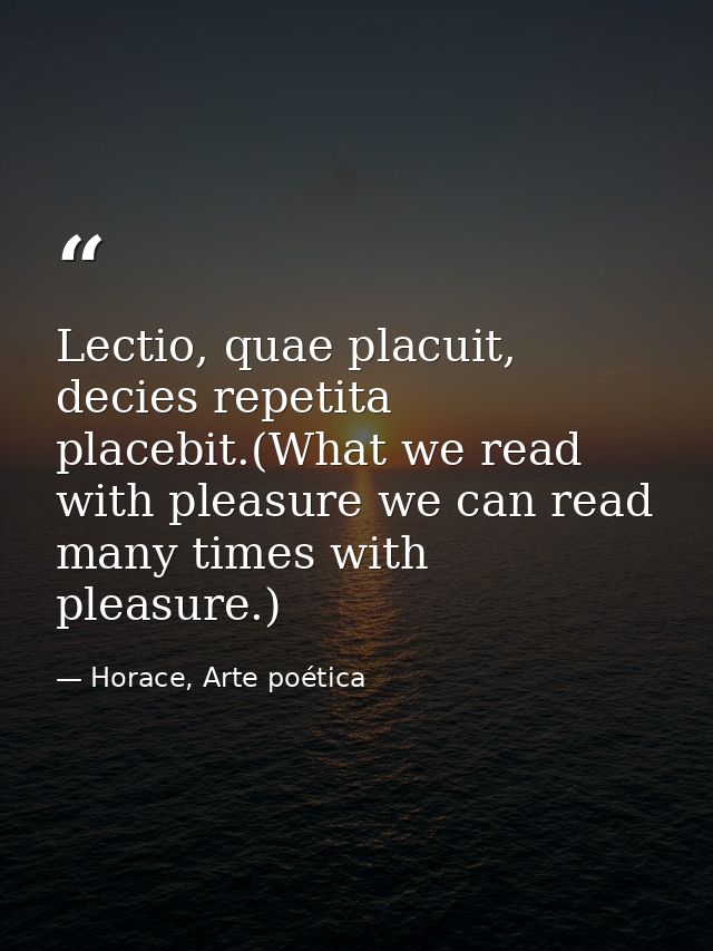 Lectio, quae placuit, decies repetita placebit.(What we read with pleasure we can read many times with pleasure.) — Horace, Arte poética