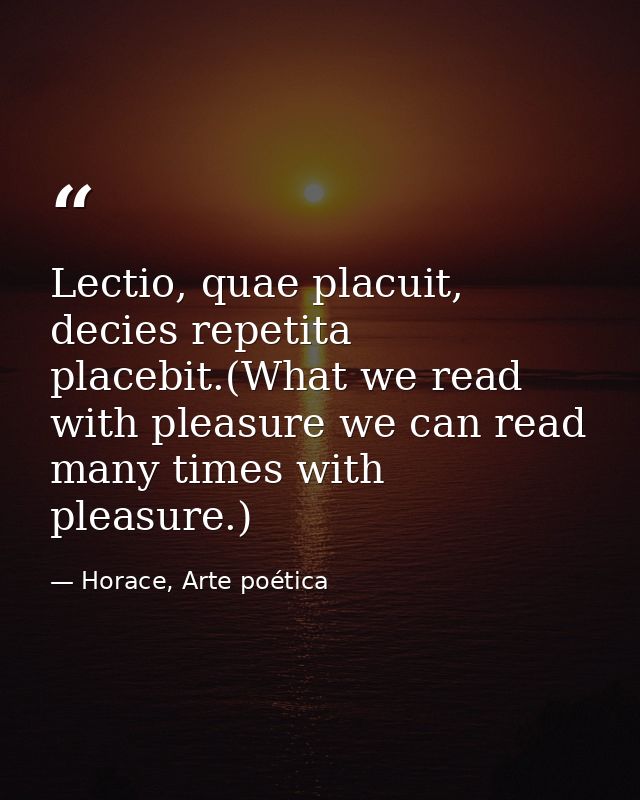 Lectio, quae placuit, decies repetita placebit.(What we read with pleasure we can read many times with pleasure.) — Horace, Arte poética