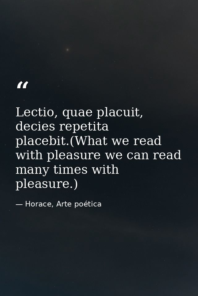 Lectio, quae placuit, decies repetita placebit.(What we read with pleasure we can read many times with pleasure.) — Horace, Arte poética