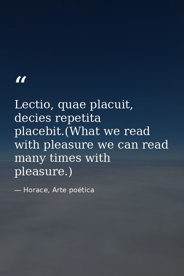 Lectio, quae placuit, decies repetita placebit.(What we read with pleasure we can read many times with pleasure.) — Horace, Arte poética