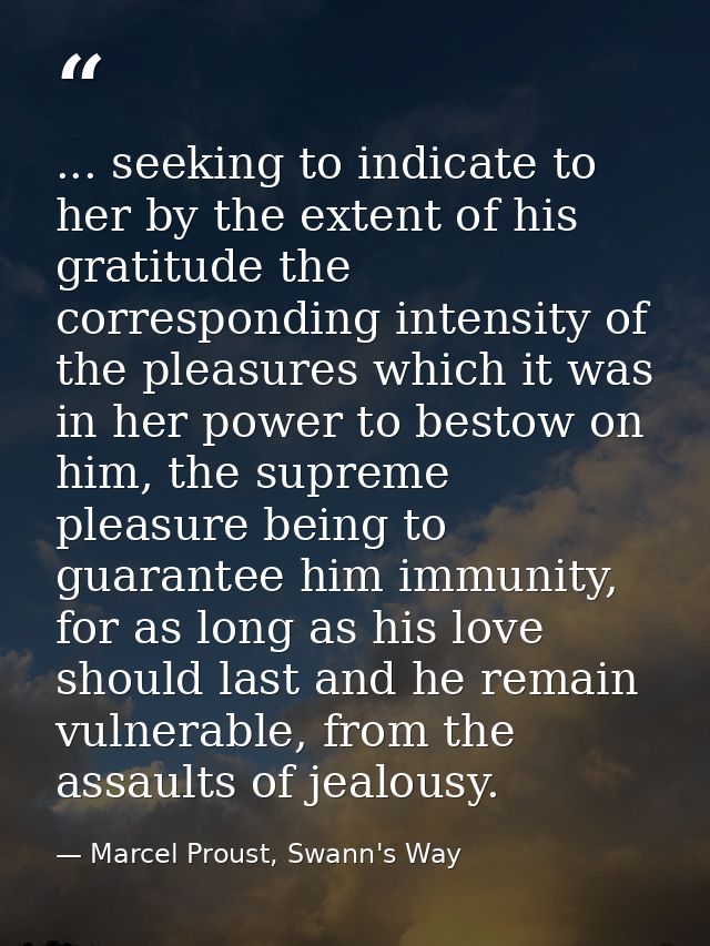 ... seeking to indicate to her by the extent of his gratitude the corresponding intensity of the pleasures which it was  — Marcel Proust, Swann's Way