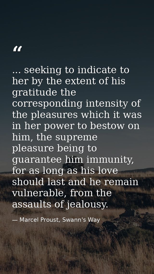 ... seeking to indicate to her by the extent of his gratitude the corresponding intensity of the pleasures which it was  — Marcel Proust, Swann's Way