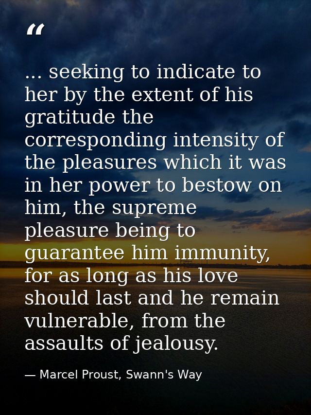 ... seeking to indicate to her by the extent of his gratitude the corresponding intensity of the pleasures which it was  — Marcel Proust, Swann's Way