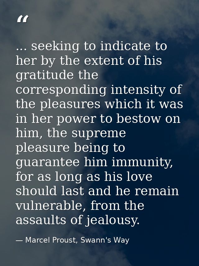 ... seeking to indicate to her by the extent of his gratitude the corresponding intensity of the pleasures which it was  — Marcel Proust, Swann's Way