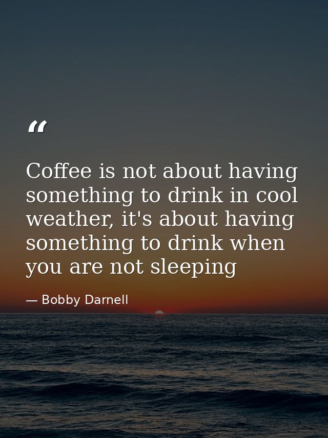 Coffee is not about having something to drink in cool weather, it's about having something to drink when you are not sle — Bobby Darnell