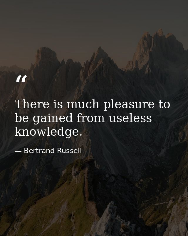 There is much pleasure to be gained from useless knowledge. — Bertrand Russell