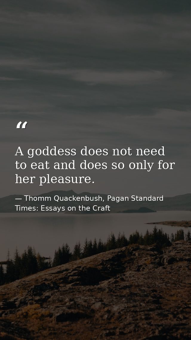 A goddess does not need to eat and does so only for her pleasure. — Thomm Quackenbush, Pagan Standard Times: Essays on the Craft