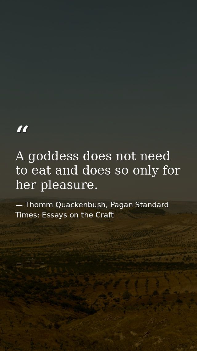 A goddess does not need to eat and does so only for her pleasure. — Thomm Quackenbush, Pagan Standard Times: Essays on the Craft