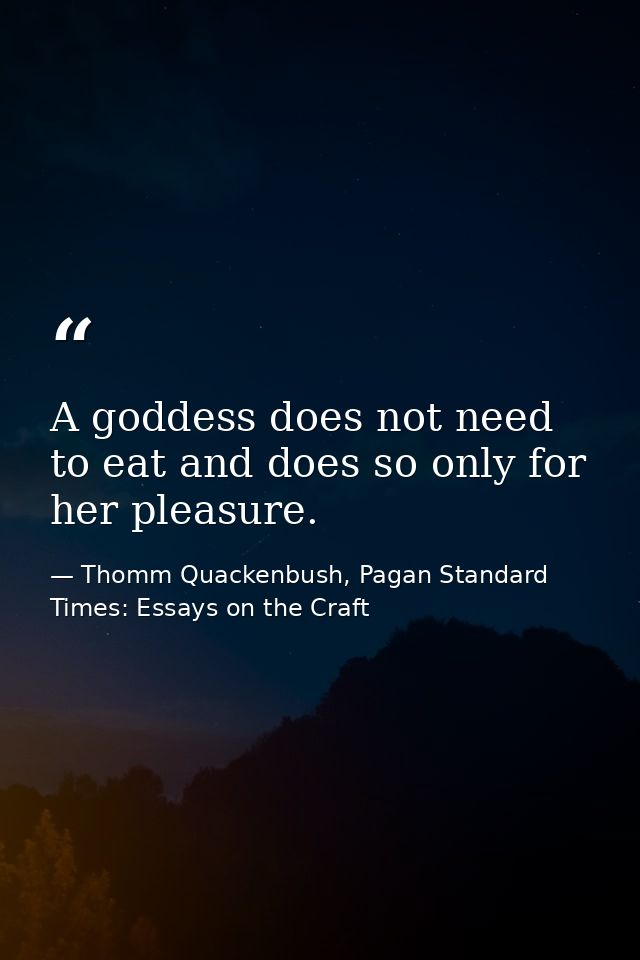 A goddess does not need to eat and does so only for her pleasure. — Thomm Quackenbush, Pagan Standard Times: Essays on the Craft