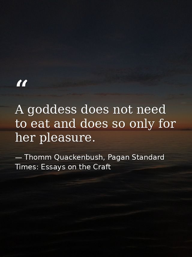 A goddess does not need to eat and does so only for her pleasure. — Thomm Quackenbush, Pagan Standard Times: Essays on the Craft