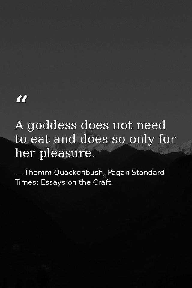 A goddess does not need to eat and does so only for her pleasure. — Thomm Quackenbush, Pagan Standard Times: Essays on the Craft