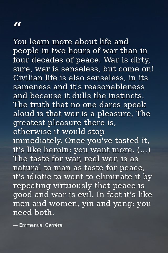 You learn more about life and people in two hours of war than in four decades of peace. War is dirty, sure, war is sense — Emmanuel Carrère