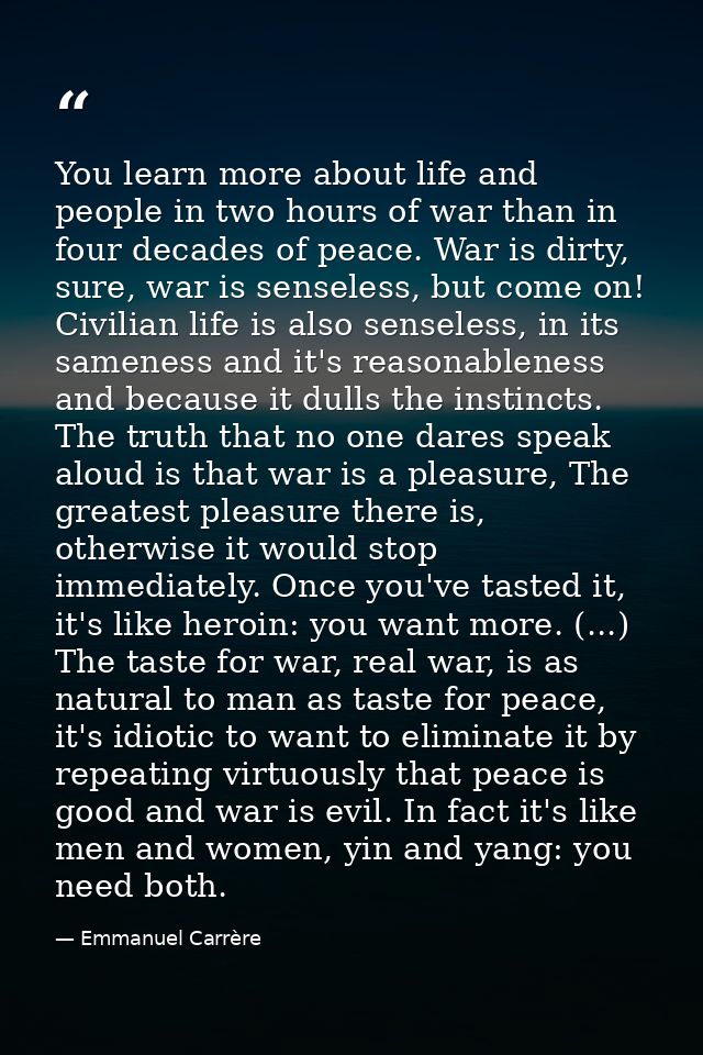 You learn more about life and people in two hours of war than in four decades of peace. War is dirty, sure, war is sense — Emmanuel Carrère