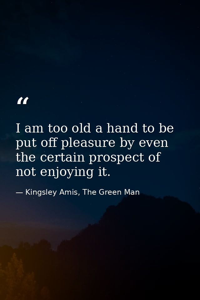 I am too old a hand to be put off pleasure by even the certain prospect of not enjoying it. — Kingsley Amis, The Green Man