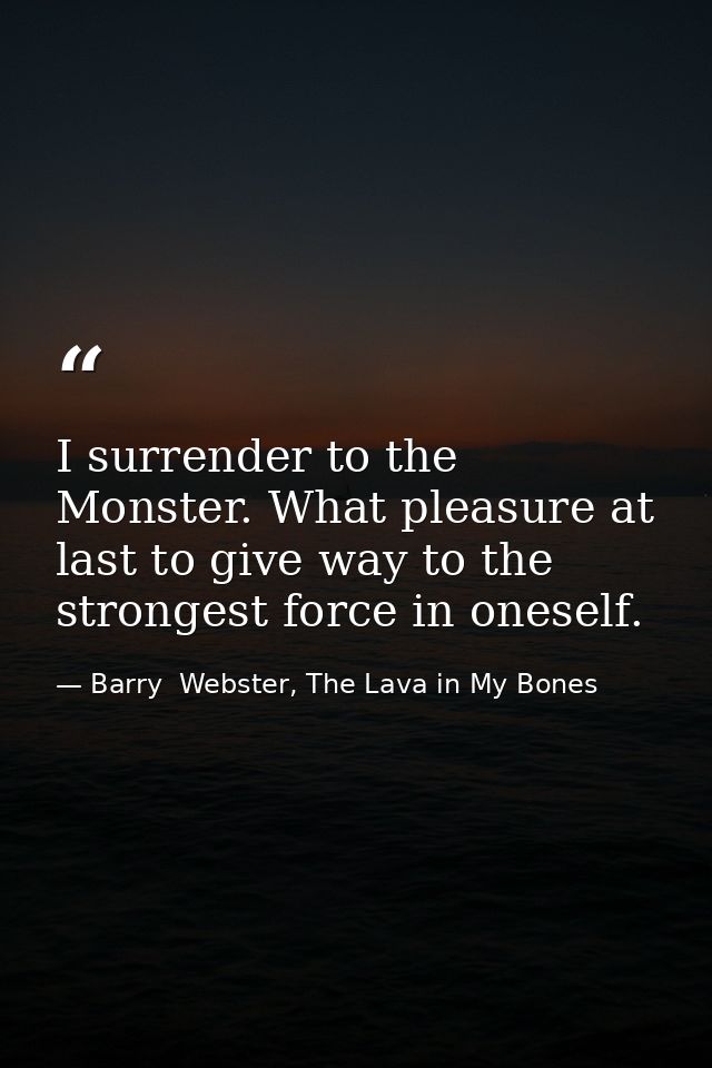 I surrender to the Monster. What pleasure at last to give way to the strongest force in oneself. — Barry  Webster, The Lava in My Bones
