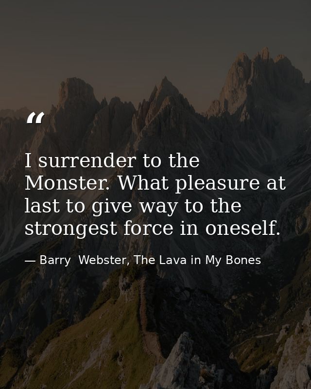 I surrender to the Monster. What pleasure at last to give way to the strongest force in oneself. — Barry  Webster, The Lava in My Bones