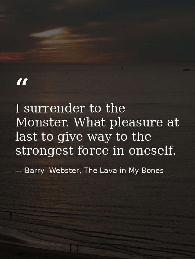I surrender to the Monster. What pleasure at last to give way to the strongest force in oneself. — Barry  Webster, The Lava in My Bones
