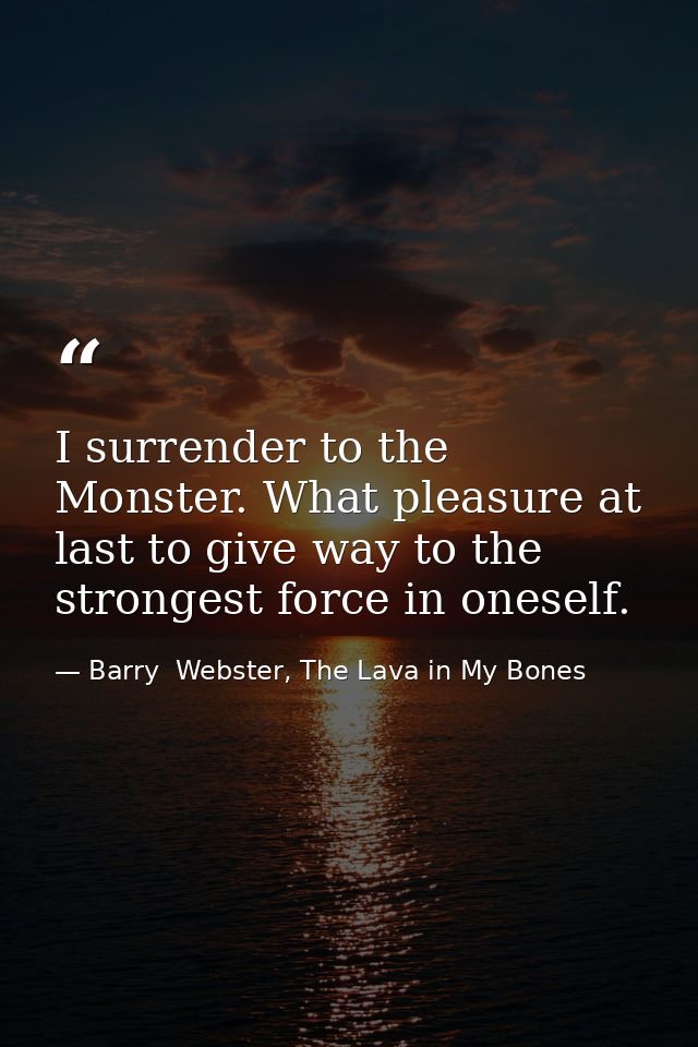 I surrender to the Monster. What pleasure at last to give way to the strongest force in oneself. — Barry  Webster, The Lava in My Bones