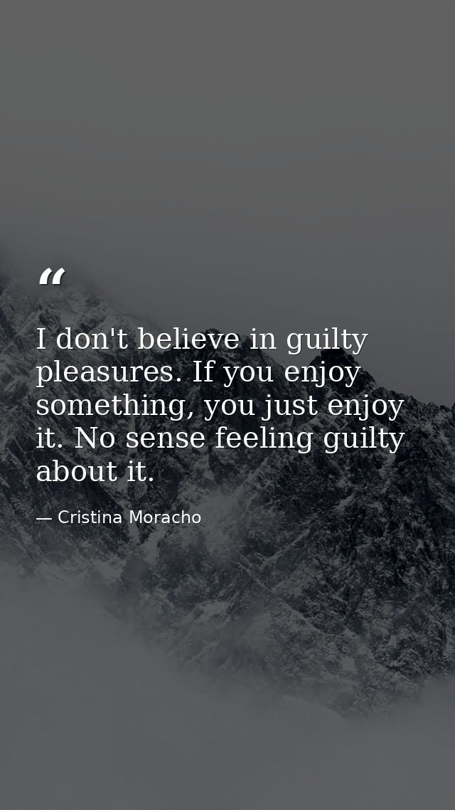 I don't believe in guilty pleasures. If you enjoy something, you just enjoy it. No sense feeling guilty about it. — Cristina Moracho