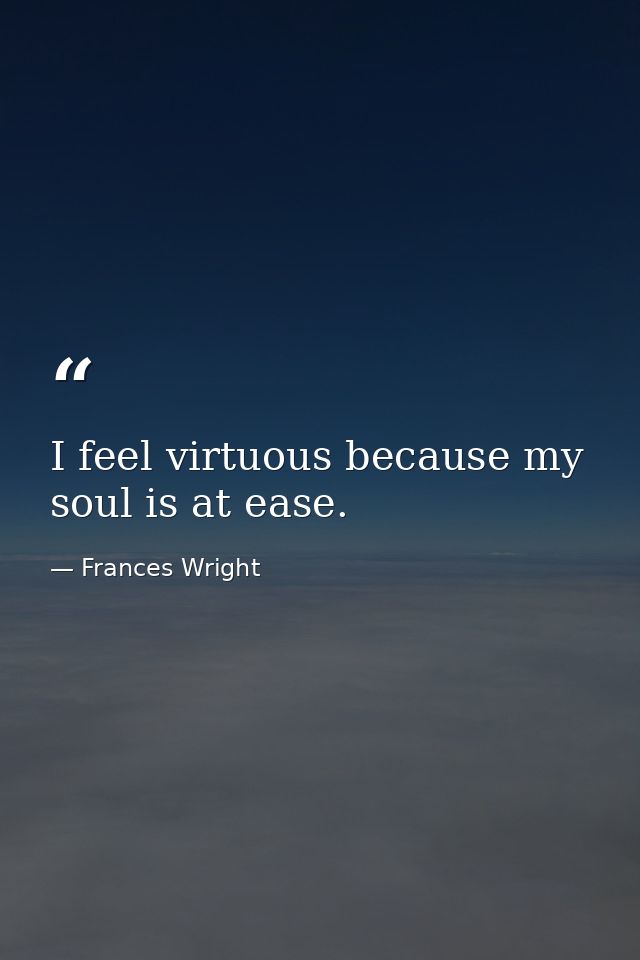 I feel virtuous because my soul is at ease. — Frances Wright