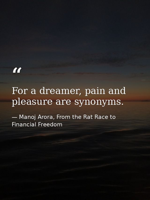 For a dreamer, pain and pleasure are synonyms. — Manoj Arora, From the Rat Race to Financial Freedom