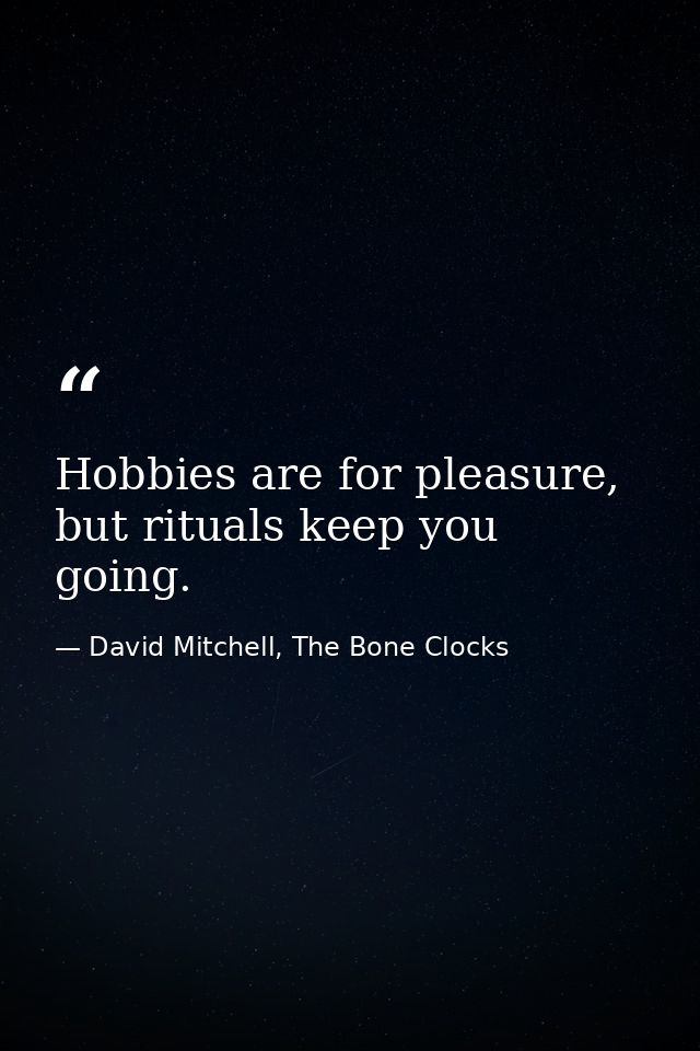 Hobbies are for pleasure, but rituals keep you going. — David Mitchell, The Bone Clocks