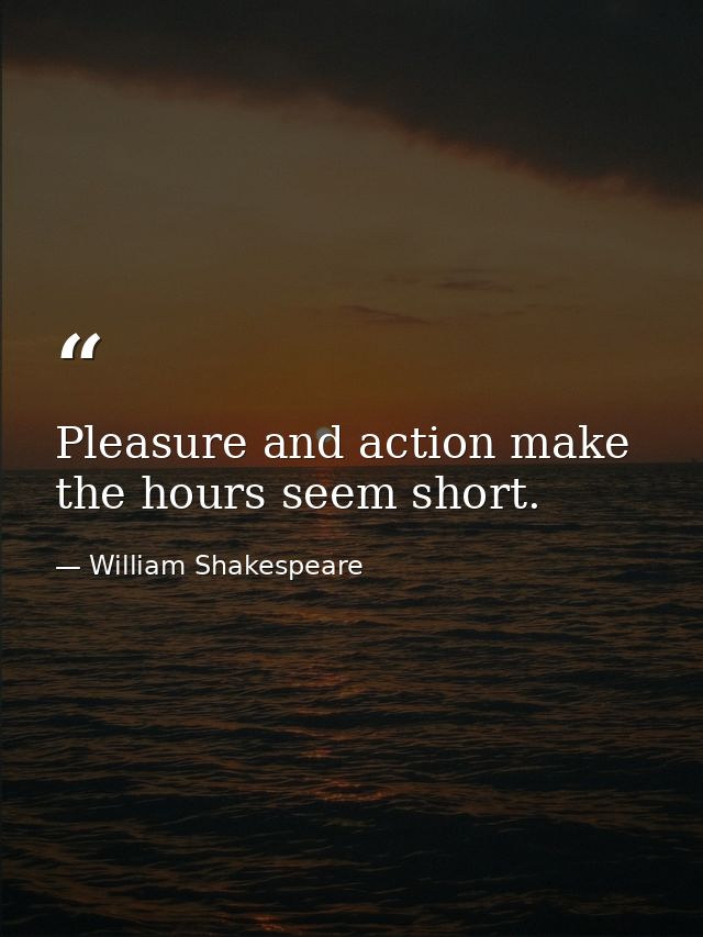 Pleasure and action make the hours seem short. — William Shakespeare