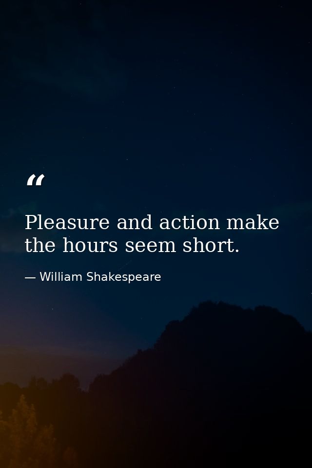 Pleasure and action make the hours seem short. — William Shakespeare