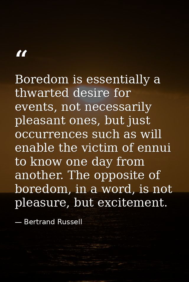 Boredom is essentially a thwarted desire for events, not necessarily pleasant ones, but just occurrences such as will en — Bertrand Russell