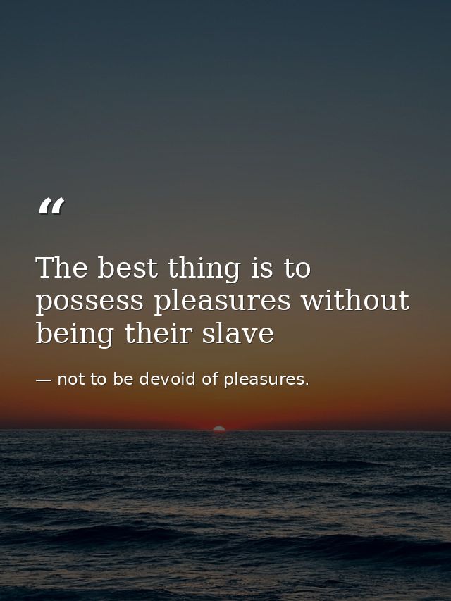 The best thing is to possess pleasures without being their slave — not to be devoid of pleasures.