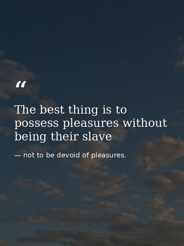 The best thing is to possess pleasures without being their slave — not to be devoid of pleasures.