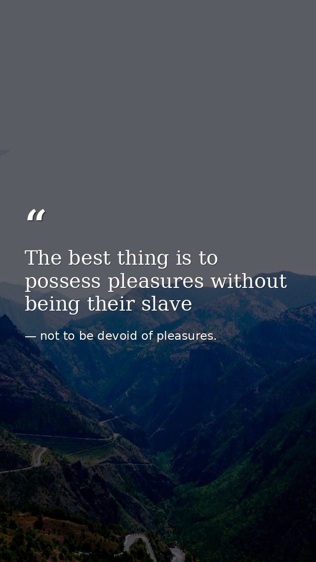 The best thing is to possess pleasures without being their slave — not to be devoid of pleasures.