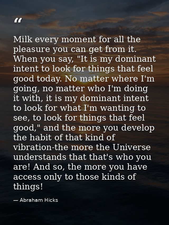 Milk every moment for all the pleasure you can get from it. When you say, "It is my dominant intent to look for things t — Abraham Hicks
