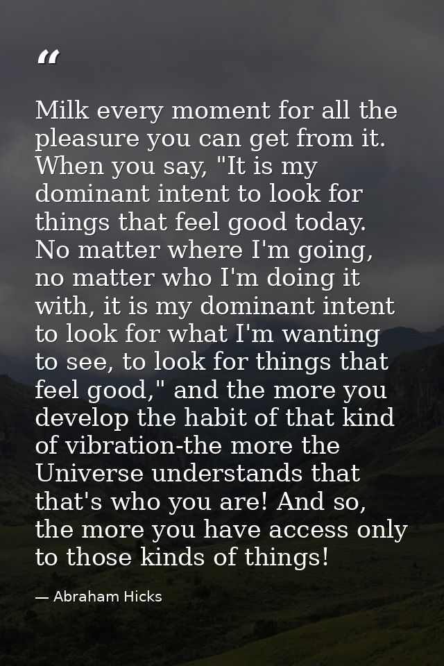 Milk every moment for all the pleasure you can get from it. When you say, "It is my dominant intent to look for things t — Abraham Hicks