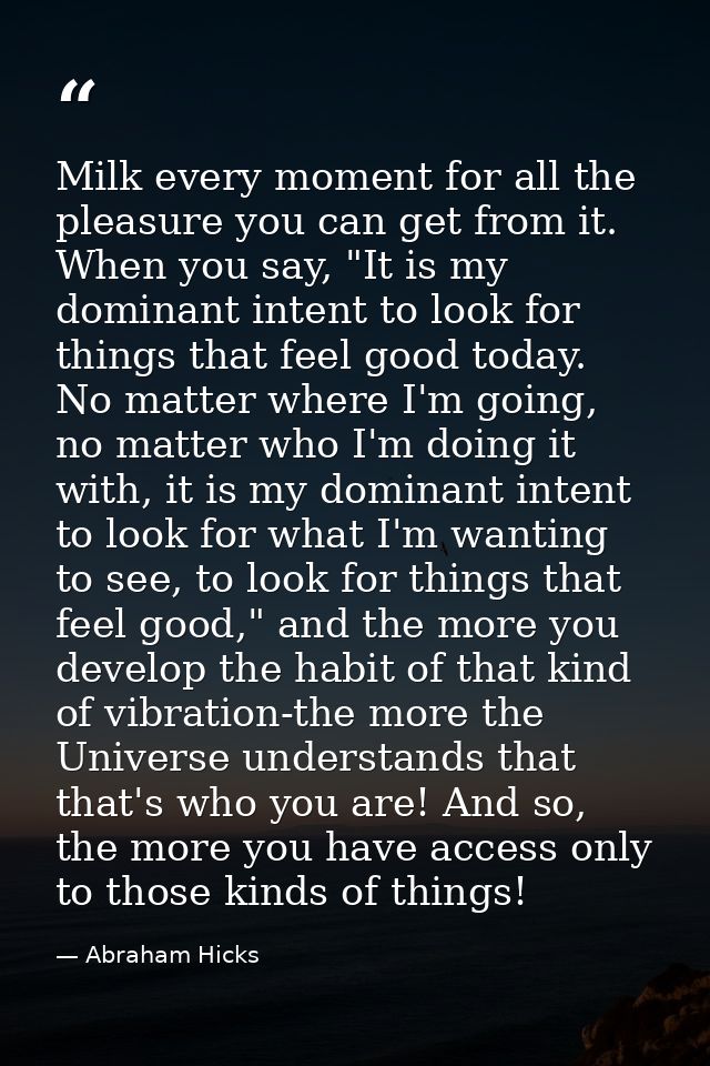 Milk every moment for all the pleasure you can get from it. When you say, "It is my dominant intent to look for things t — Abraham Hicks